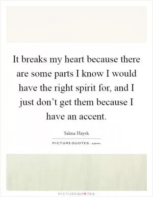 It breaks my heart because there are some parts I know I would have the right spirit for, and I just don’t get them because I have an accent Picture Quote #1