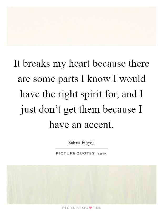 It breaks my heart because there are some parts I know I would have the right spirit for, and I just don't get them because I have an accent. Picture Quote #1
