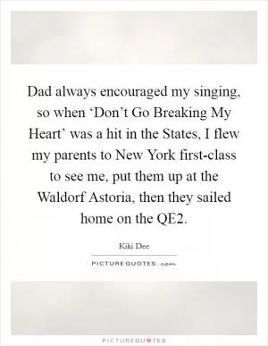 Dad always encouraged my singing, so when ‘Don’t Go Breaking My Heart’ was a hit in the States, I flew my parents to New York first-class to see me, put them up at the Waldorf Astoria, then they sailed home on the QE2 Picture Quote #1