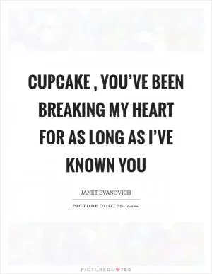 Cupcake , you’ve been breaking my heart for as long as I’ve known you Picture Quote #1