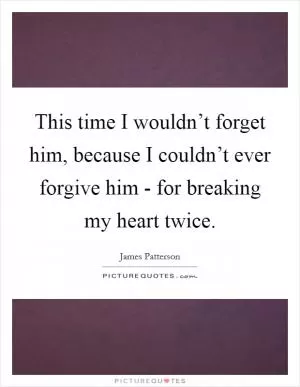 This time I wouldn’t forget him, because I couldn’t ever forgive him - for breaking my heart twice Picture Quote #1