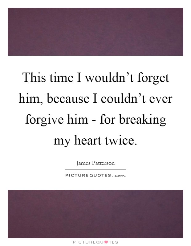 This time I wouldn't forget him, because I couldn't ever forgive him - for breaking my heart twice. Picture Quote #1