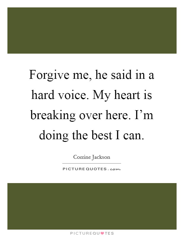 Forgive me, he said in a hard voice. My heart is breaking over here. I'm doing the best I can. Picture Quote #1