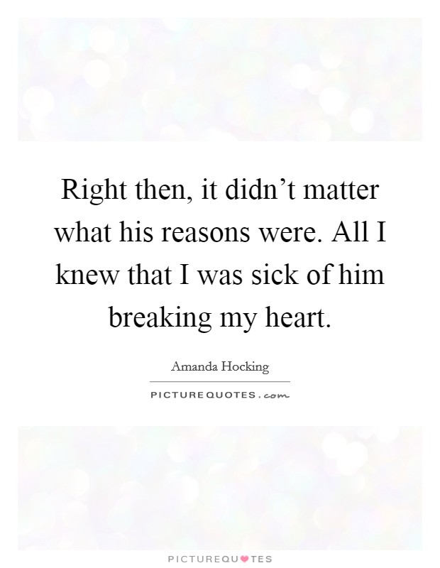 Right then, it didn't matter what his reasons were. All I knew that I was sick of him breaking my heart. Picture Quote #1