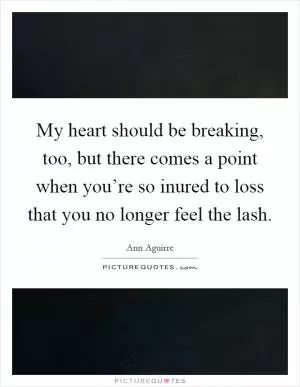 My heart should be breaking, too, but there comes a point when you’re so inured to loss that you no longer feel the lash Picture Quote #1