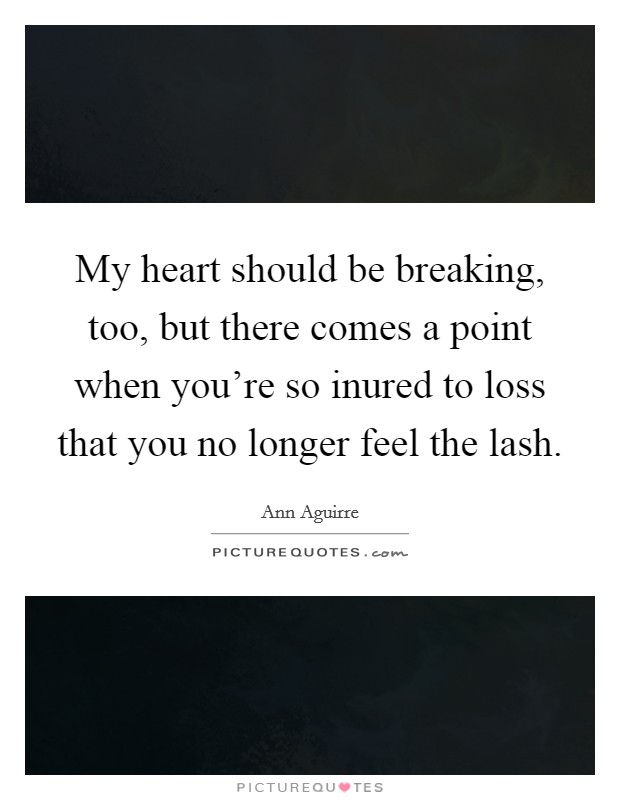 My heart should be breaking, too, but there comes a point when you're so inured to loss that you no longer feel the lash. Picture Quote #1