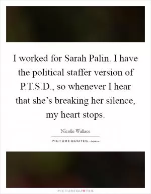 I worked for Sarah Palin. I have the political staffer version of P.T.S.D., so whenever I hear that she’s breaking her silence, my heart stops Picture Quote #1
