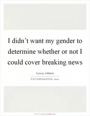 I didn’t want my gender to determine whether or not I could cover breaking news Picture Quote #1
