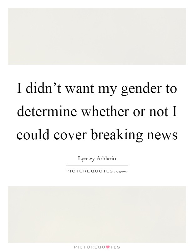 I didn't want my gender to determine whether or not I could cover breaking news Picture Quote #1