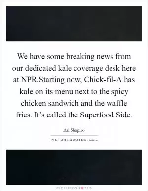 We have some breaking news from our dedicated kale coverage desk here at NPR.Starting now, Chick-fil-A has kale on its menu next to the spicy chicken sandwich and the waffle fries. It’s called the Superfood Side Picture Quote #1