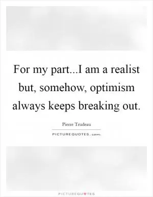 For my part...I am a realist but, somehow, optimism always keeps breaking out Picture Quote #1