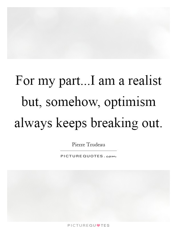 For my part...I am a realist but, somehow, optimism always keeps breaking out. Picture Quote #1
