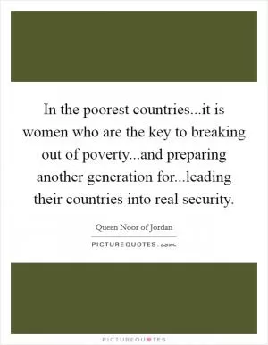 In the poorest countries...it is women who are the key to breaking out of poverty...and preparing another generation for...leading their countries into real security Picture Quote #1
