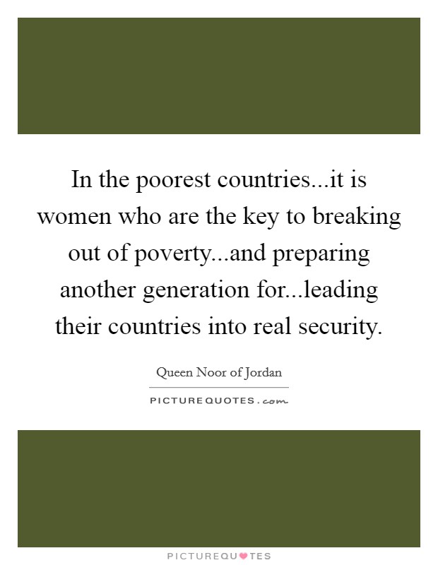 In the poorest countries...it is women who are the key to breaking out of poverty...and preparing another generation for...leading their countries into real security. Picture Quote #1