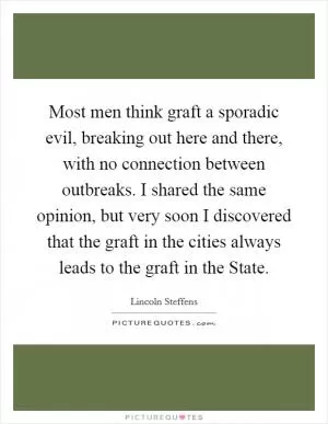 Most men think graft a sporadic evil, breaking out here and there, with no connection between outbreaks. I shared the same opinion, but very soon I discovered that the graft in the cities always leads to the graft in the State Picture Quote #1