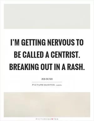 I’m getting nervous to be called a centrist. Breaking out in a rash Picture Quote #1