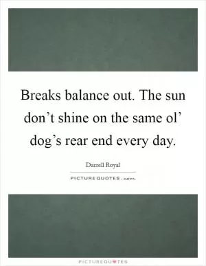 Breaks balance out. The sun don’t shine on the same ol’ dog’s rear end every day Picture Quote #1