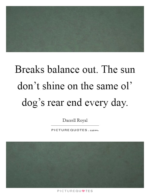 Breaks balance out. The sun don't shine on the same ol' dog's rear end every day. Picture Quote #1