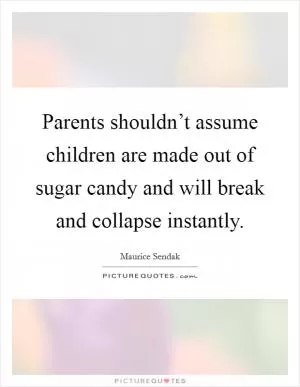 Parents shouldn’t assume children are made out of sugar candy and will break and collapse instantly Picture Quote #1