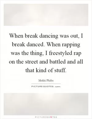 When break dancing was out, I break danced. When rapping was the thing, I freestyled rap on the street and battled and all that kind of stuff Picture Quote #1