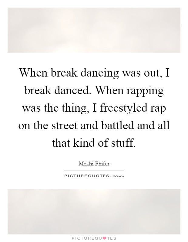 When break dancing was out, I break danced. When rapping was the thing, I freestyled rap on the street and battled and all that kind of stuff. Picture Quote #1