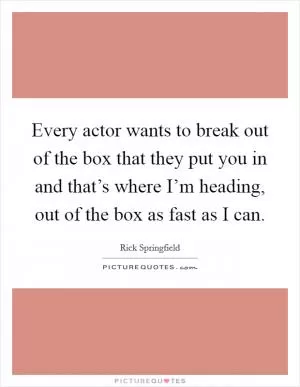 Every actor wants to break out of the box that they put you in and that’s where I’m heading, out of the box as fast as I can Picture Quote #1