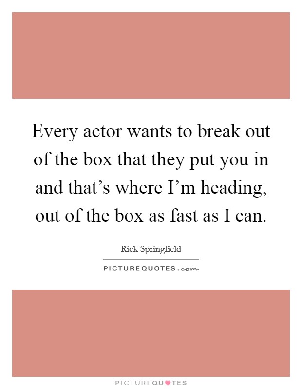 Every actor wants to break out of the box that they put you in and that's where I'm heading, out of the box as fast as I can. Picture Quote #1
