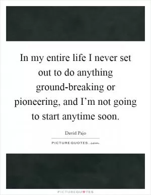 In my entire life I never set out to do anything ground-breaking or pioneering, and I’m not going to start anytime soon Picture Quote #1