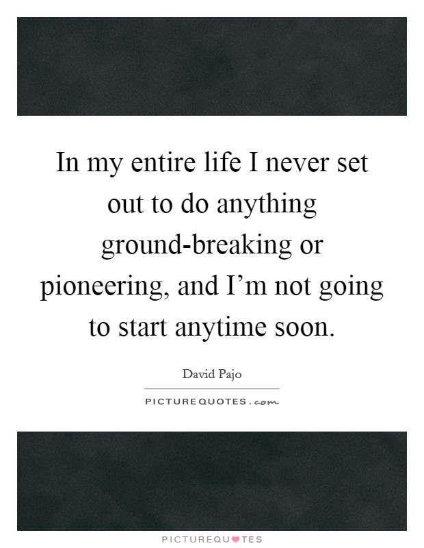 In my entire life I never set out to do anything ground-breaking or pioneering, and I'm not going to start anytime soon. Picture Quote #1