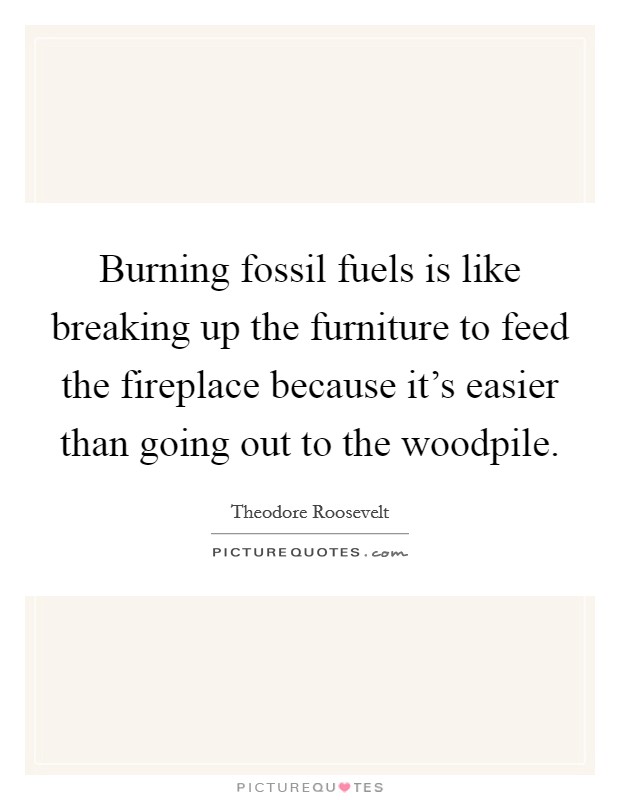 Burning fossil fuels is like breaking up the furniture to feed the fireplace because it's easier than going out to the woodpile. Picture Quote #1