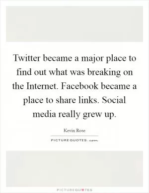 Twitter became a major place to find out what was breaking on the Internet. Facebook became a place to share links. Social media really grew up Picture Quote #1