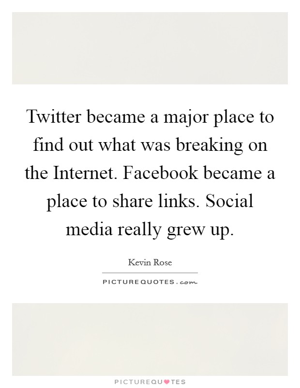 Twitter became a major place to find out what was breaking on the Internet. Facebook became a place to share links. Social media really grew up. Picture Quote #1