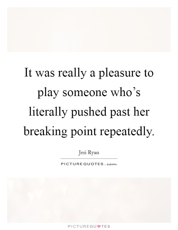 It was really a pleasure to play someone who's literally pushed past her breaking point repeatedly. Picture Quote #1