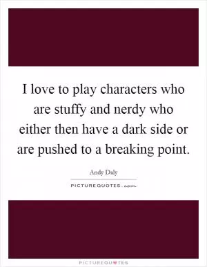 I love to play characters who are stuffy and nerdy who either then have a dark side or are pushed to a breaking point Picture Quote #1