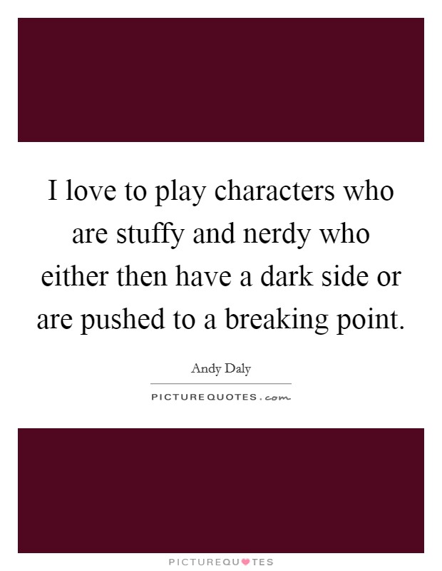 I love to play characters who are stuffy and nerdy who either then have a dark side or are pushed to a breaking point. Picture Quote #1