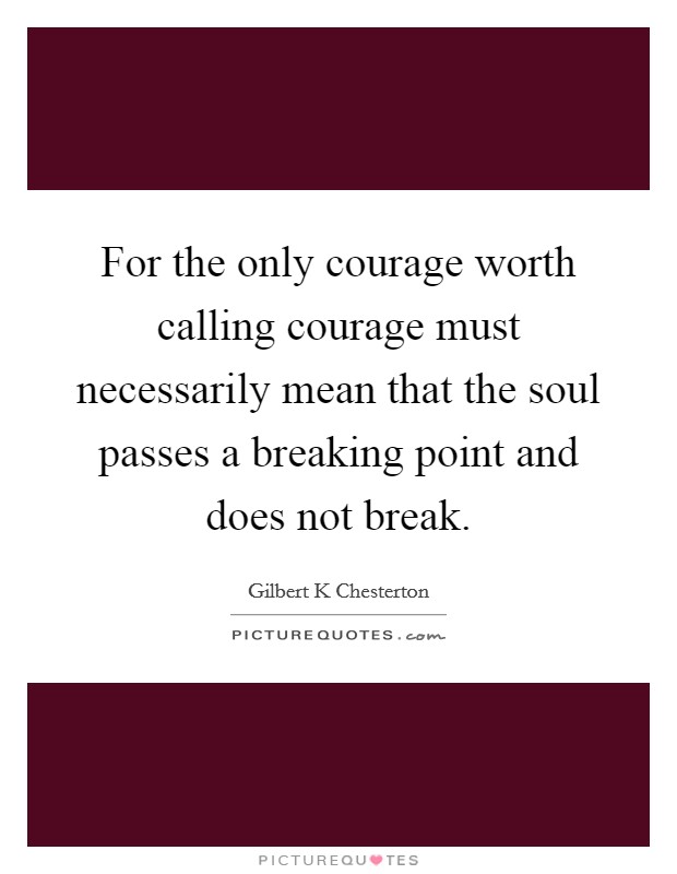 For the only courage worth calling courage must necessarily mean that the soul passes a breaking point and does not break. Picture Quote #1