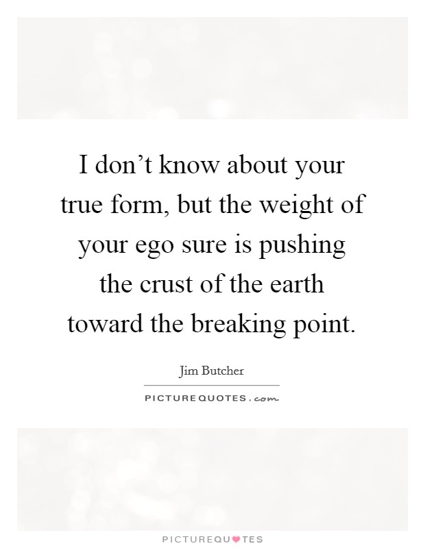 I don't know about your true form, but the weight of your ego sure is pushing the crust of the earth toward the breaking point. Picture Quote #1