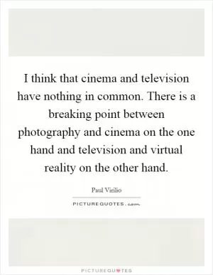 I think that cinema and television have nothing in common. There is a breaking point between photography and cinema on the one hand and television and virtual reality on the other hand Picture Quote #1