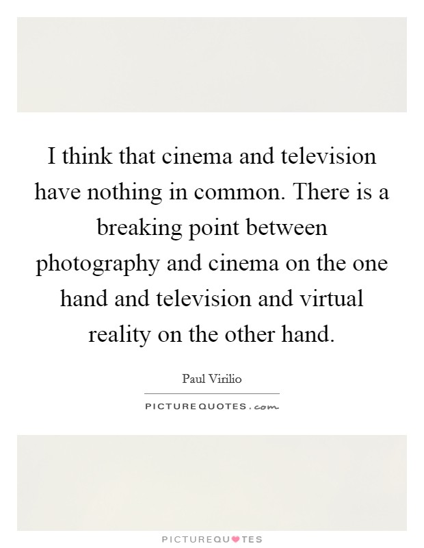 I think that cinema and television have nothing in common. There is a breaking point between photography and cinema on the one hand and television and virtual reality on the other hand. Picture Quote #1