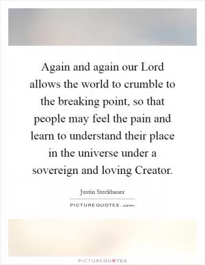 Again and again our Lord allows the world to crumble to the breaking point, so that people may feel the pain and learn to understand their place in the universe under a sovereign and loving Creator Picture Quote #1