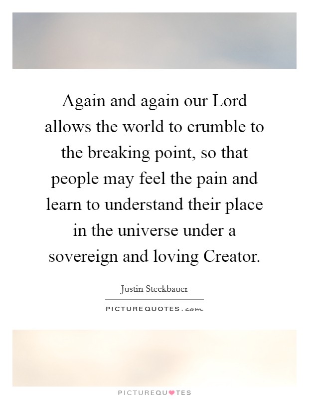 Again and again our Lord allows the world to crumble to the breaking point, so that people may feel the pain and learn to understand their place in the universe under a sovereign and loving Creator. Picture Quote #1