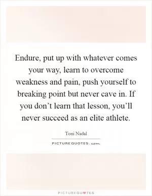 Endure, put up with whatever comes your way, learn to overcome weakness and pain, push yourself to breaking point but never cave in. If you don’t learn that lesson, you’ll never succeed as an elite athlete Picture Quote #1