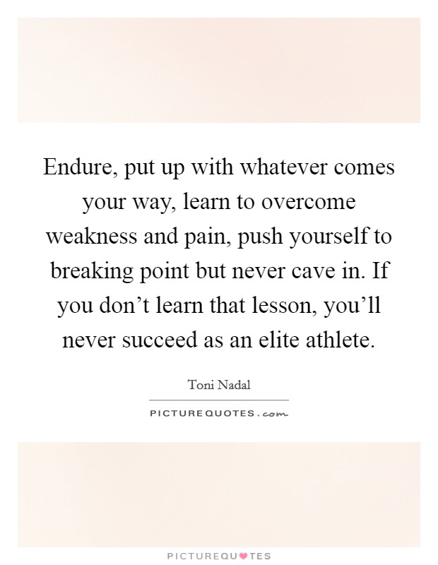 Endure, put up with whatever comes your way, learn to overcome weakness and pain, push yourself to breaking point but never cave in. If you don't learn that lesson, you'll never succeed as an elite athlete. Picture Quote #1