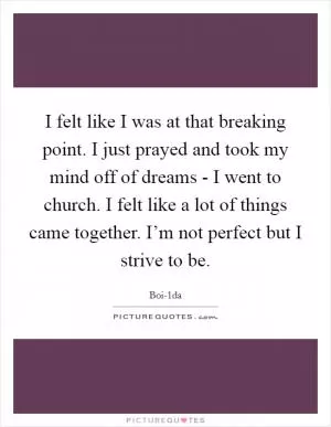 I felt like I was at that breaking point. I just prayed and took my mind off of dreams - I went to church. I felt like a lot of things came together. I’m not perfect but I strive to be Picture Quote #1