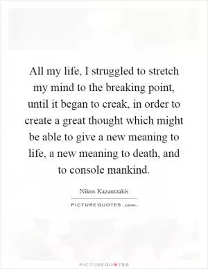 All my life, I struggled to stretch my mind to the breaking point, until it began to creak, in order to create a great thought which might be able to give a new meaning to life, a new meaning to death, and to console mankind Picture Quote #1