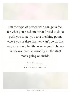 I’m the type of person who can get a feel for what you need and what I need to do to push you to get you to a breaking point, where you realize that you can’t go on this way anymore, that the reason you’re heavy is because you’re ignoring all the stuff that’s going on inside Picture Quote #1
