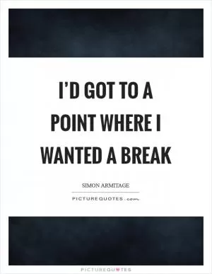 I’d got to a point where I wanted a break Picture Quote #1