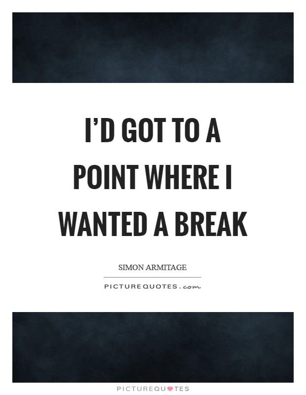 I'd got to a point where I wanted a break Picture Quote #1