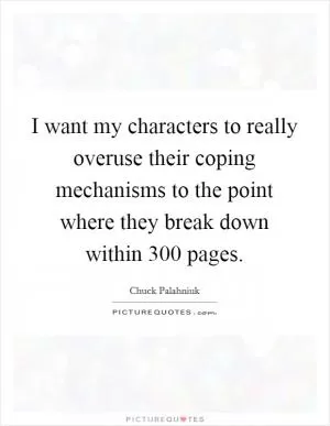I want my characters to really overuse their coping mechanisms to the point where they break down within 300 pages Picture Quote #1
