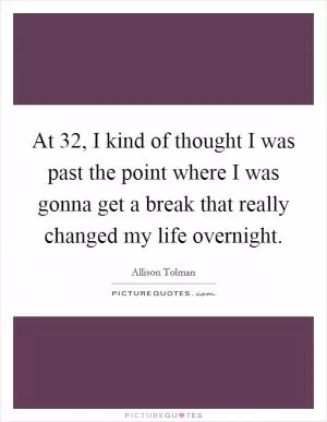 At 32, I kind of thought I was past the point where I was gonna get a break that really changed my life overnight Picture Quote #1